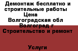 Демонтаж бесплатно и строительные работы › Цена ­ 10 - Волгоградская обл., Волгоград г. Строительство и ремонт » Услуги   . Волгоградская обл.